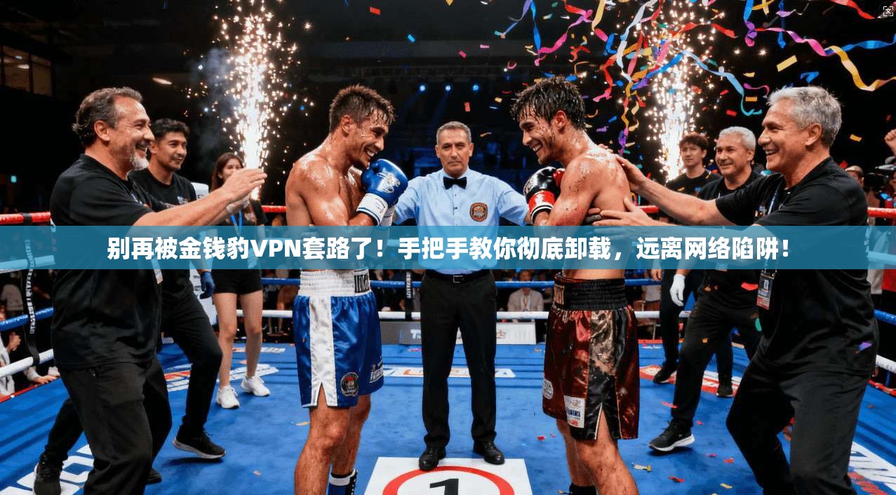 别再被金钱豹VPN套路了！手把手教你彻底卸载，远离网络陷阱！