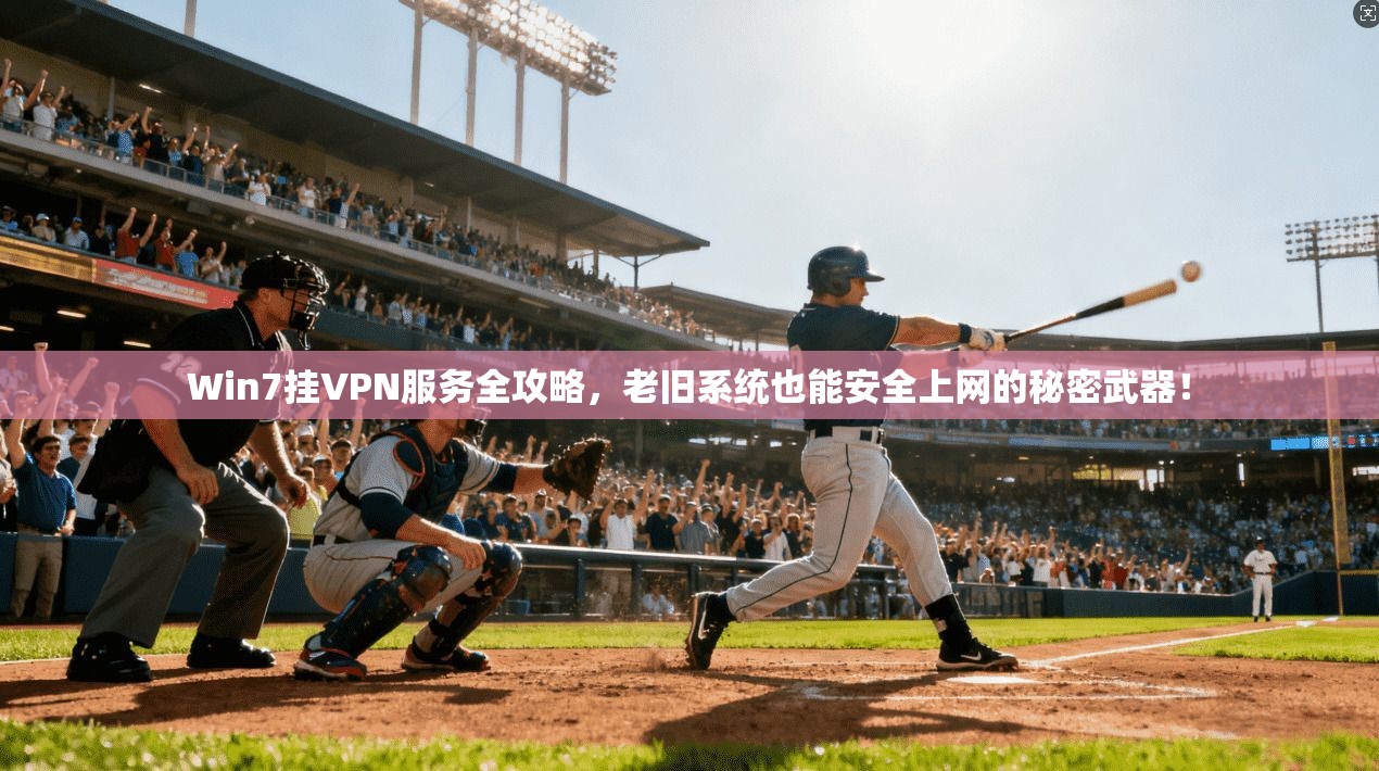 Win7挂VPN服务全攻略，老旧系统也能安全上网的秘密武器！