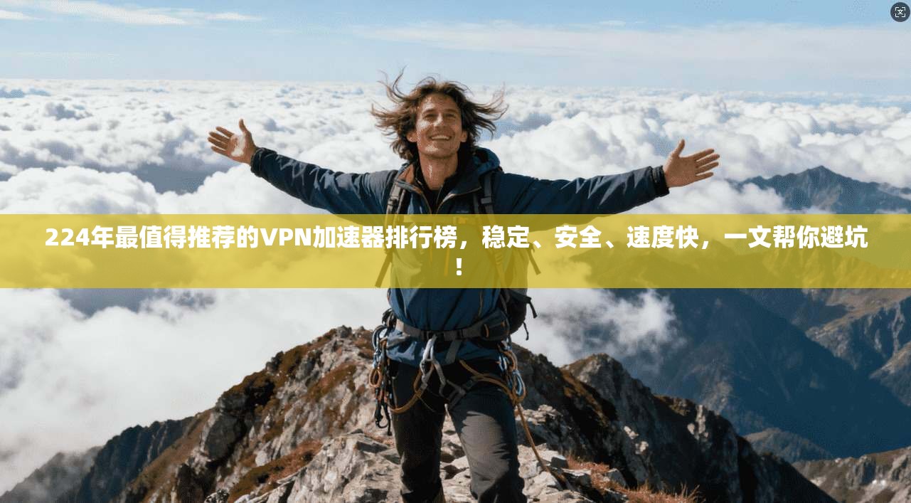 224年最值得推荐的VPN加速器排行榜，稳定、安全、速度快，一文帮你避坑！