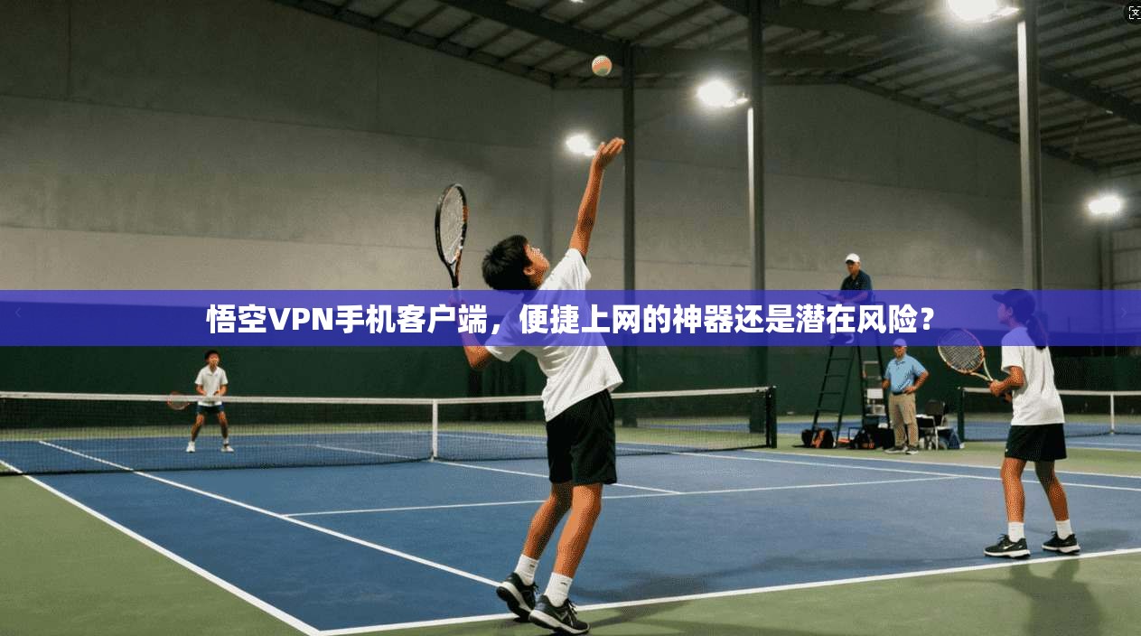 悟空VPN手机客户端，便捷上网的神器还是潜在风险？