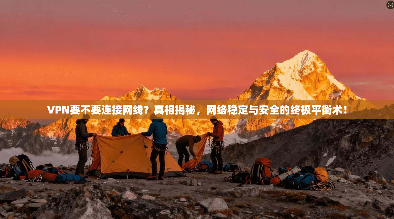 VPN要不要连接网线？真相揭秘，网络稳定与安全的终极平衡术！