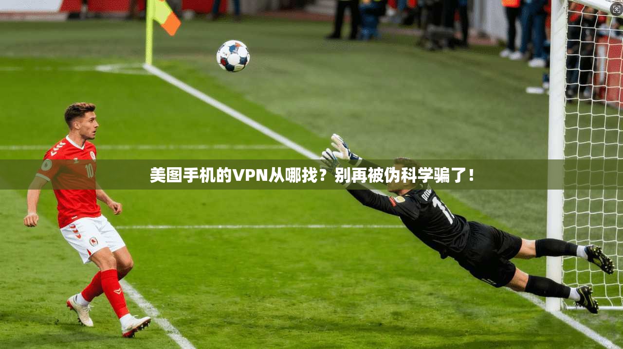 美图手机的VPN从哪找？别再被伪科学骗了！