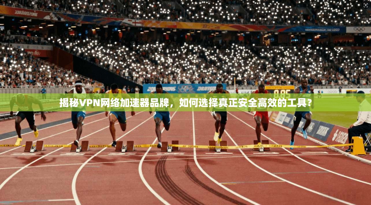 揭秘VPN网络加速器品牌，如何选择真正安全高效的工具？