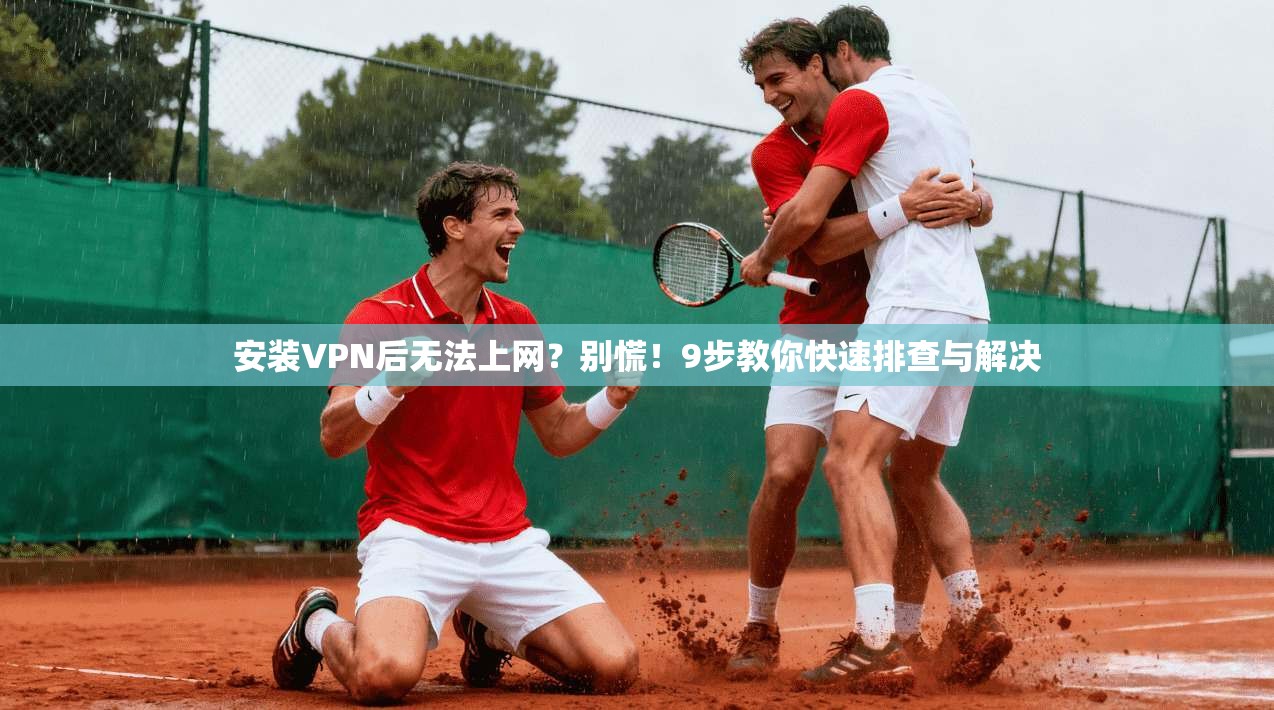 安装VPN后无法上网？别慌！9步教你快速排查与解决