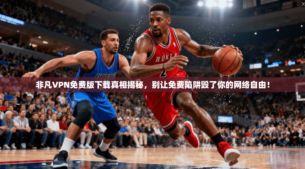 非凡VPN免费版下载真相揭秘，别让免费陷阱毁了你的网络自由！
