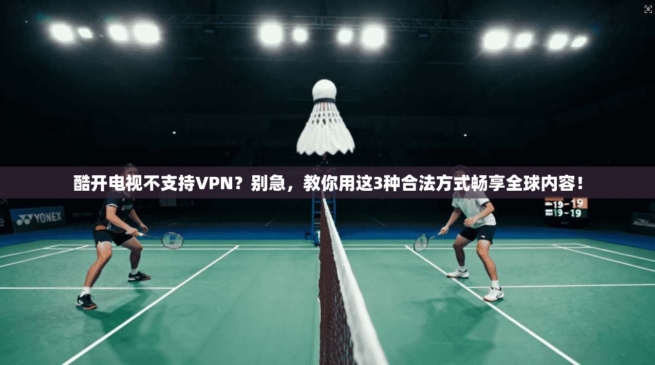 酷开电视不支持VPN？别急，教你用这3种合法方式畅享全球内容！