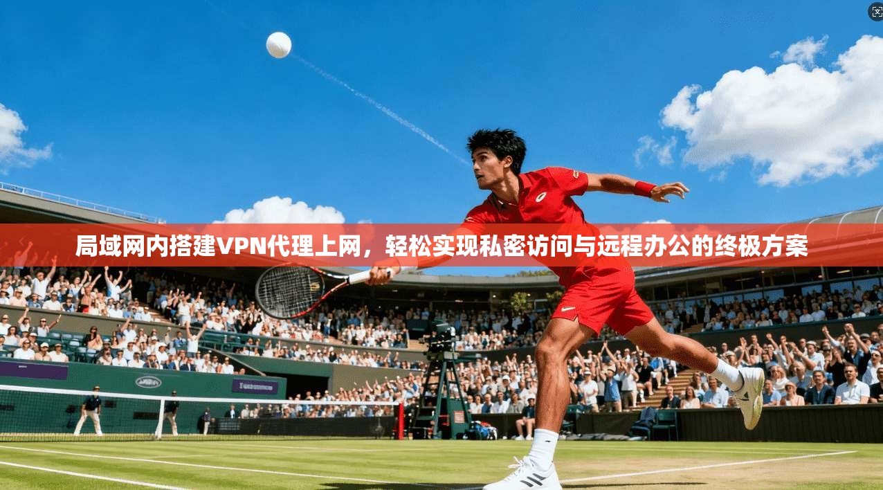 局域网内搭建VPN代理上网，轻松实现私密访问与远程办公的终极方案