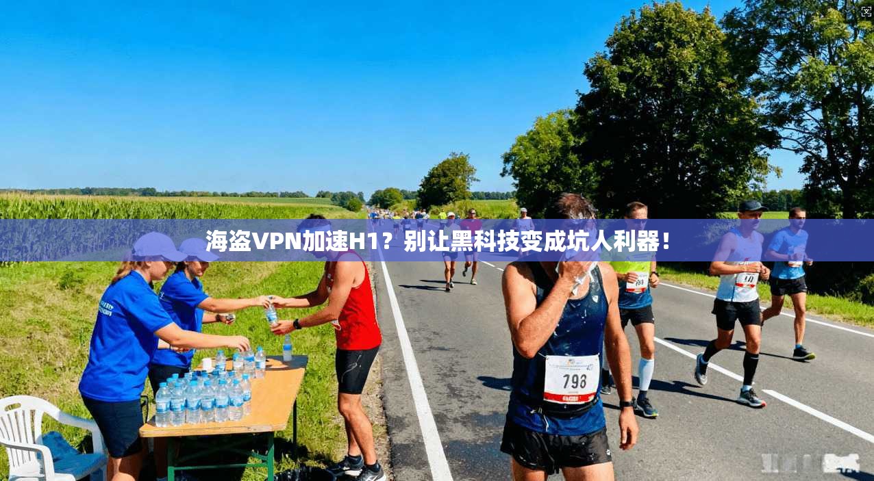 海盗VPN加速H1?别让黑科技变成坑人利器!