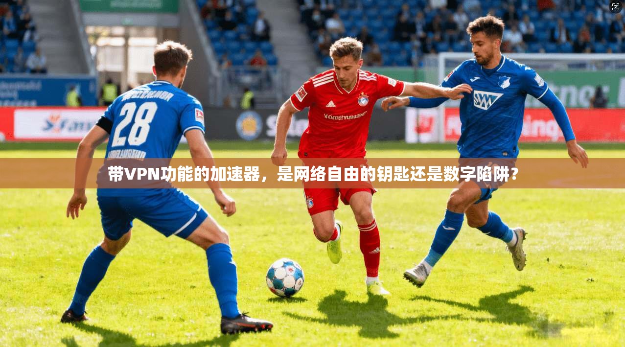 带VPN功能的加速器，是网络自由的钥匙还是数字陷阱？