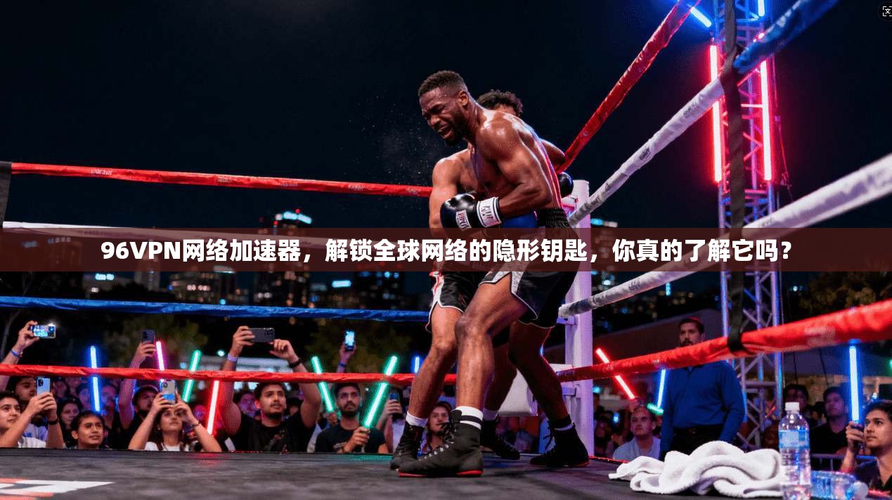 96VPN网络加速器，解锁全球网络的隐形钥匙，你真的了解它吗？