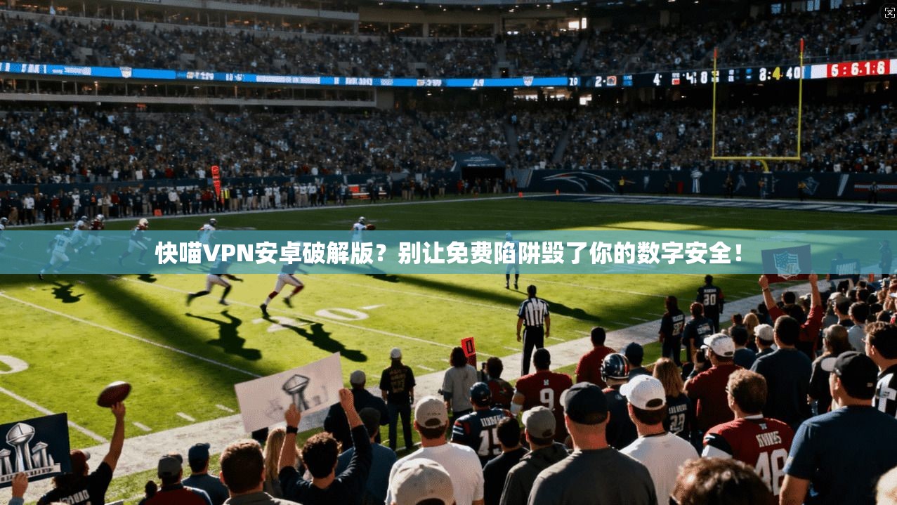 快喵VPN安卓破解版？别让免费陷阱毁了你的数字安全！