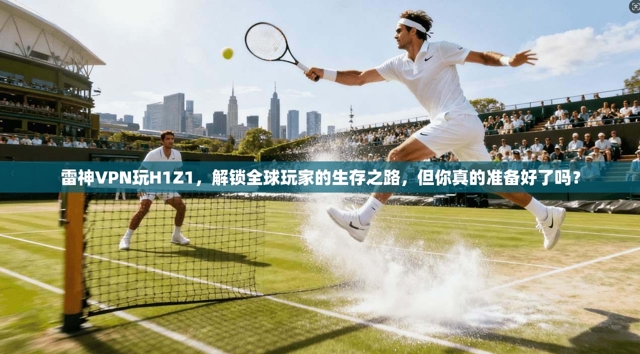 雷神VPN玩H1Z1，解锁全球玩家的生存之路，但你真的准备好了吗？