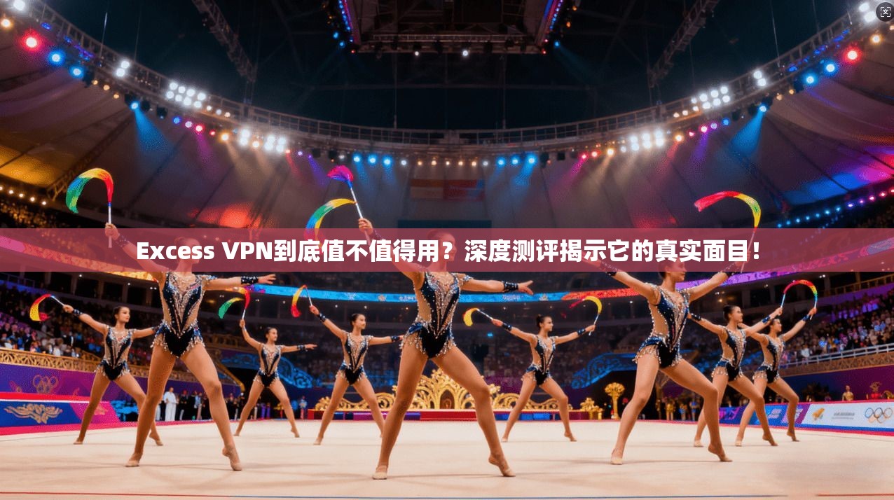 Excess VPN到底值不值得用？深度测评揭示它的真实面目！