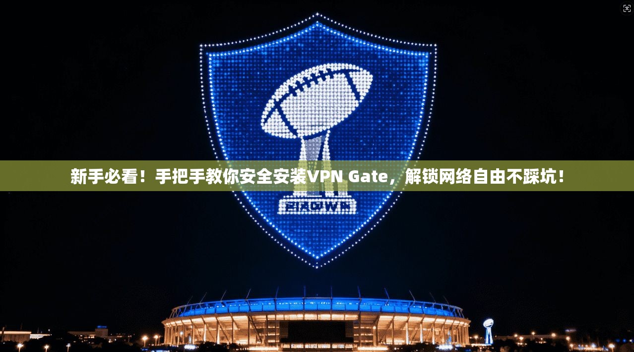 新手必看！手把手教你安全安装VPN Gate，解锁网络自由不踩坑！