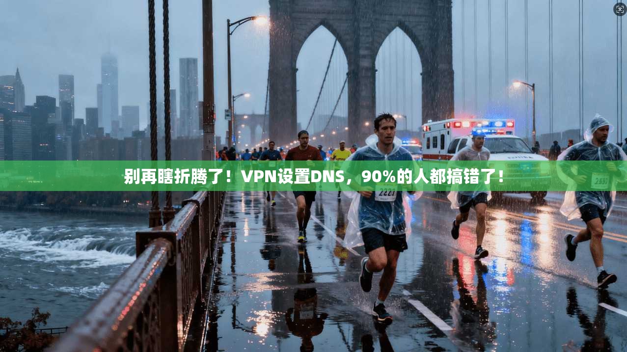 别再瞎折腾了！VPN设置DNS，90%的人都搞错了！
