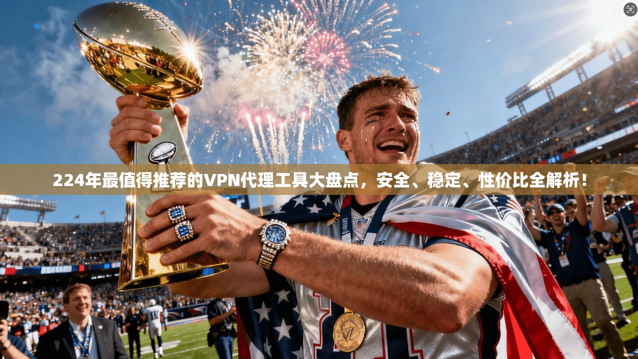 224年最值得推荐的VPN代理工具大盘点,安全、稳定、性价比全解析!