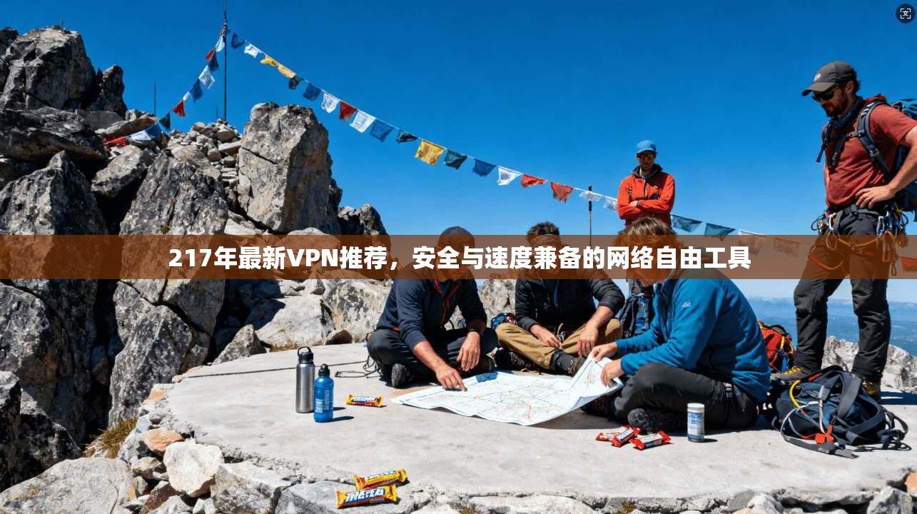 217年最新VPN推荐，安全与速度兼备的网络自由工具