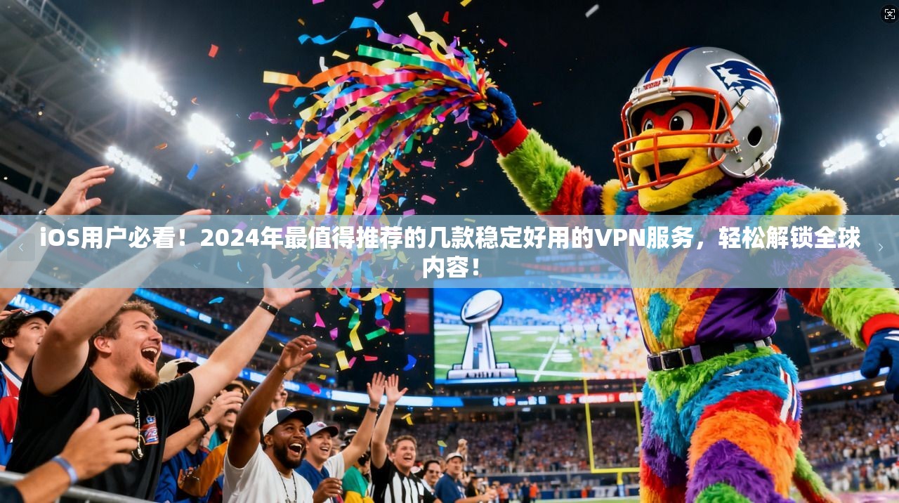 iOS用户必看！2024年最值得推荐的几款稳定好用的VPN服务，轻松解锁全球内容！