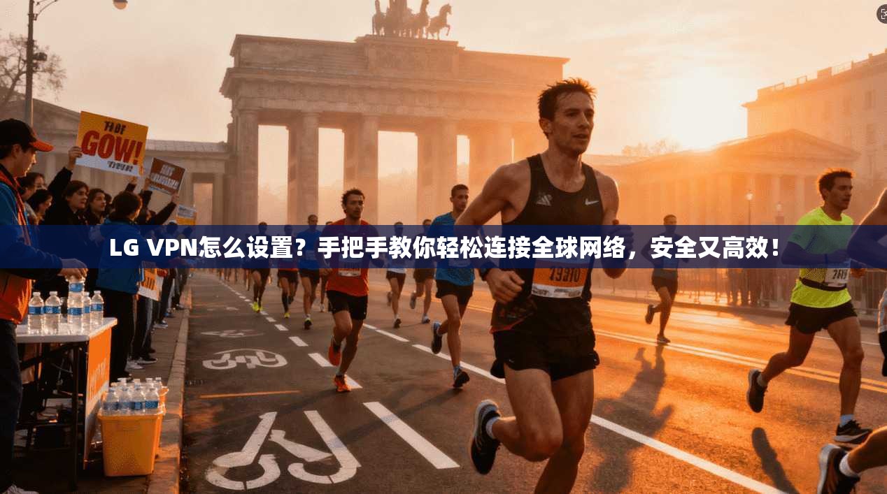 LG VPN怎么设置?手把手教你轻松连接全球网络,安全又高效!