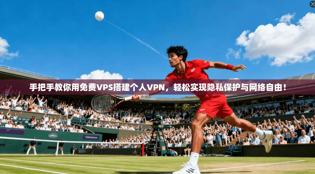手把手教你用免费VPS搭建个人VPN,轻松实现隐私保护与网络自由!