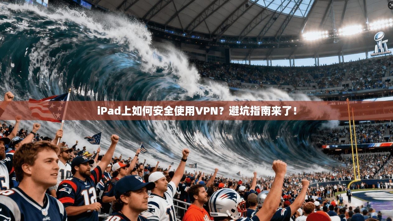 iPad上如何安全使用VPN?避坑指南来了!