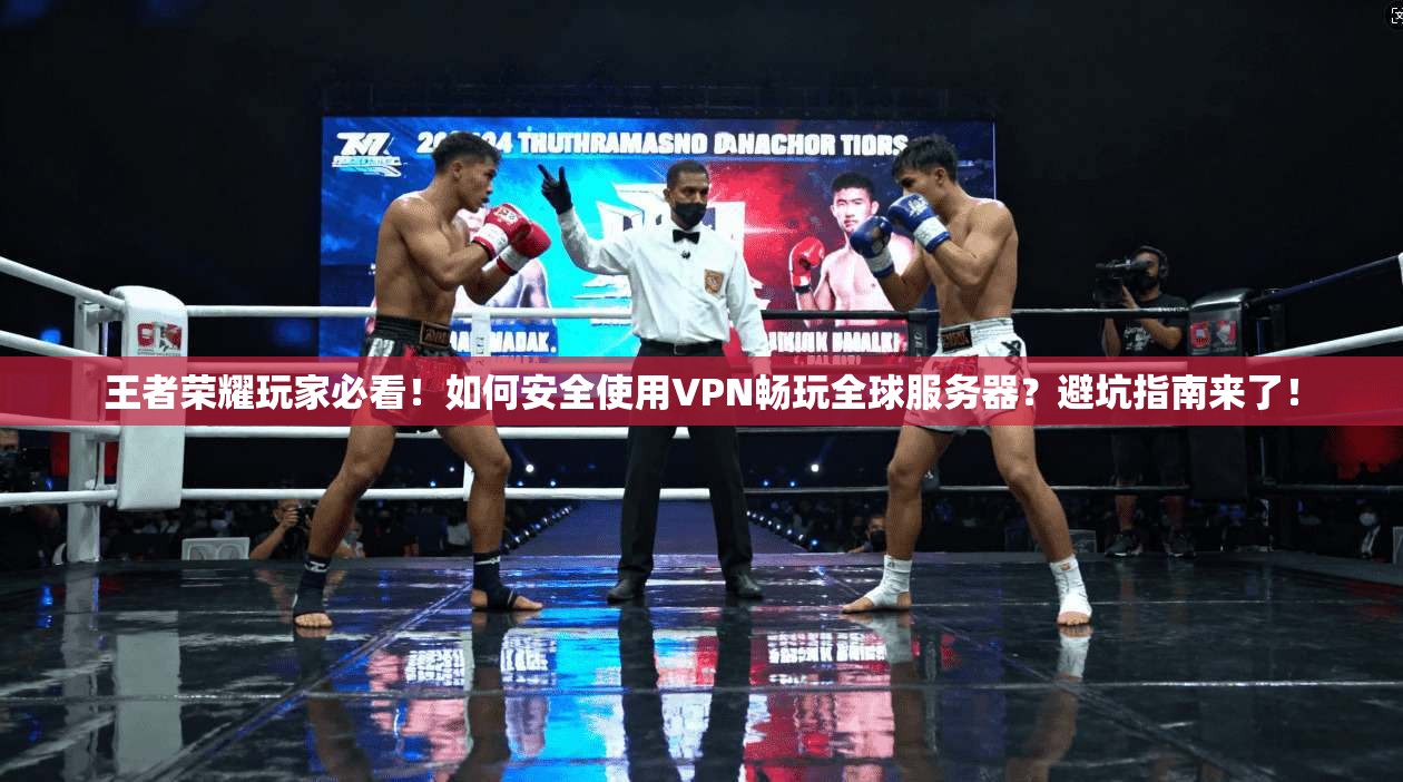 王者荣耀玩家必看!如何安全使用VPN畅玩全球服务器?避坑指南来了!
