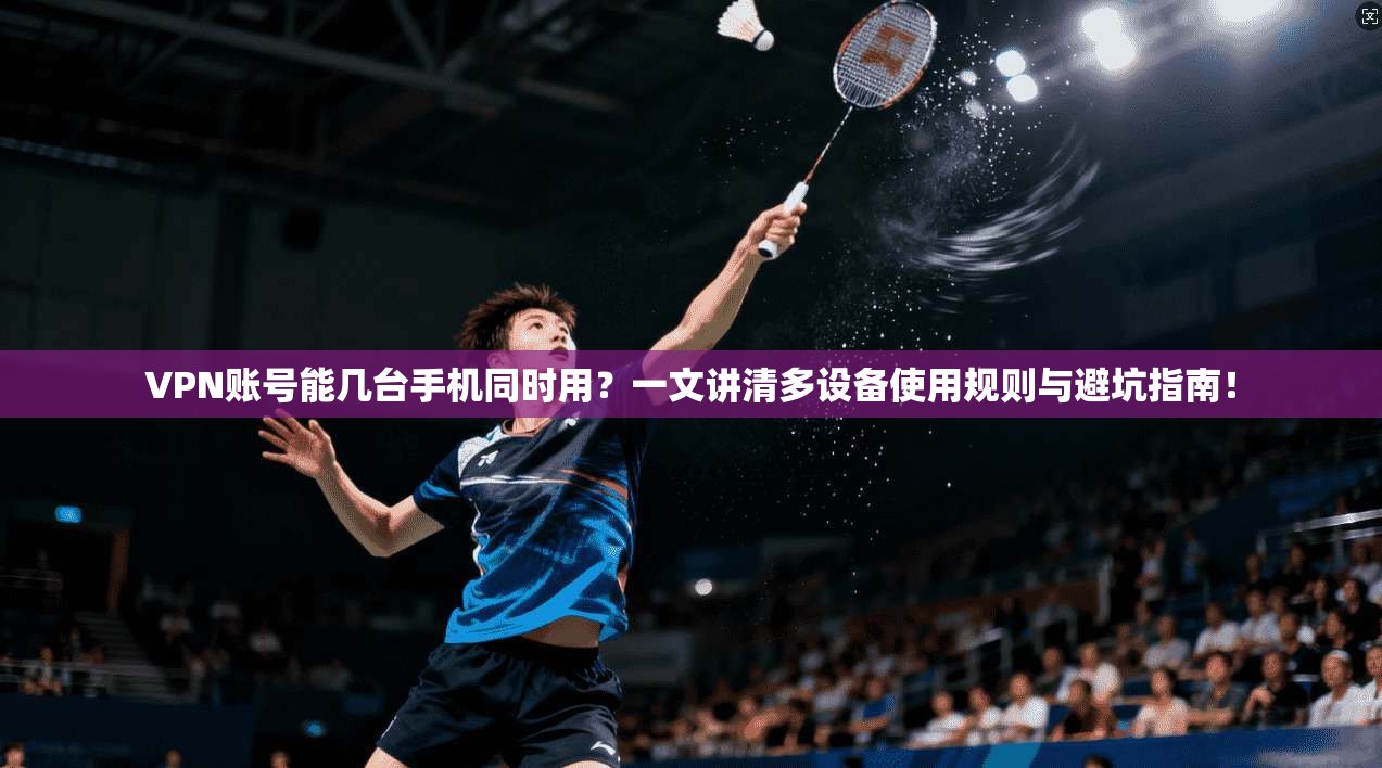 VPN账号能几台手机同时用？一文讲清多设备使用规则与避坑指南！