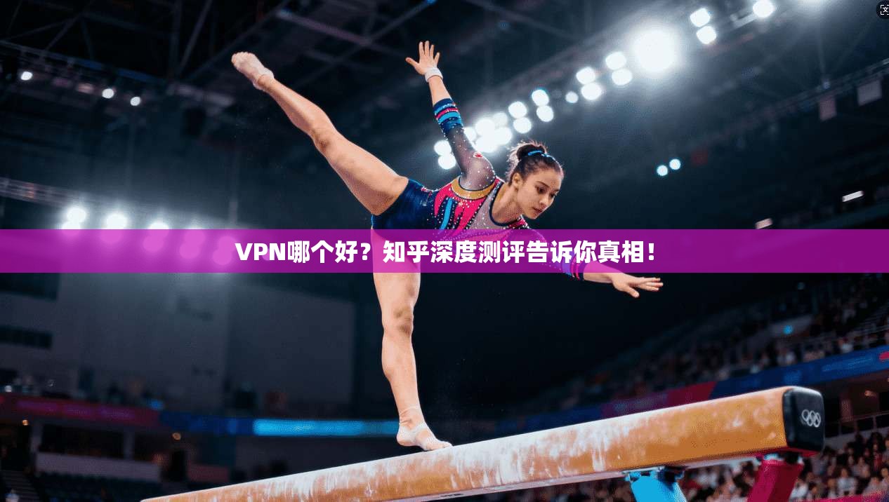 VPN哪个好？知乎深度测评告诉你真相！