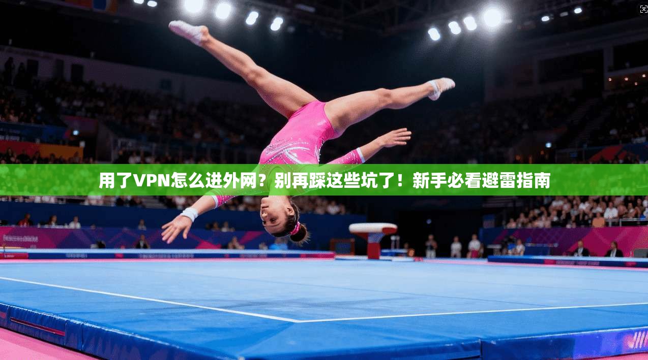 用了VPN怎么进外网？别再踩这些坑了！新手必看避雷指南