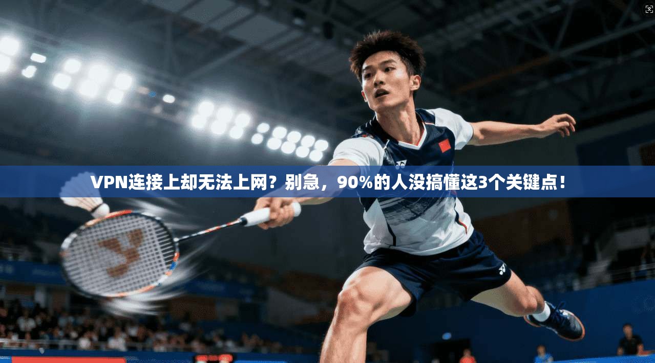 VPN连接上却无法上网？别急，90%的人没搞懂这3个关键点！