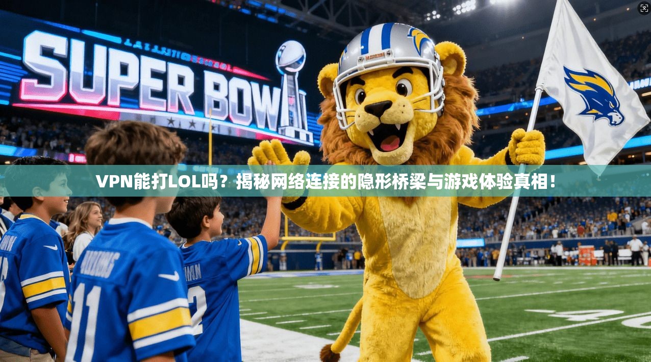 VPN能打LOL吗？揭秘网络连接的隐形桥梁与游戏体验真相！