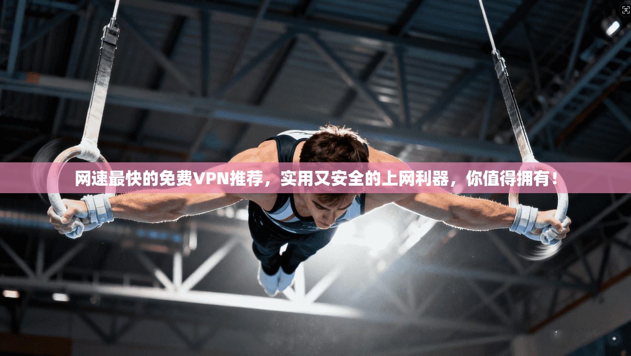 网速最快的免费VPN推荐，实用又安全的上网利器，你值得拥有！