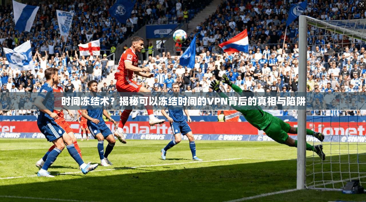 时间冻结术?揭秘可以冻结时间的VPN背后的真相与陷阱