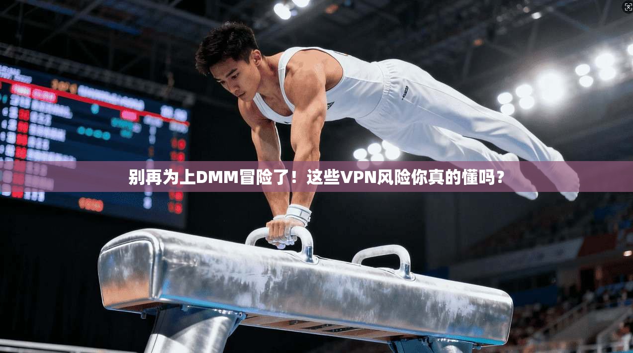 别再为上DMM冒险了！这些VPN风险你真的懂吗？