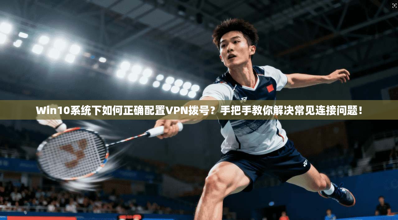 Win10系统下如何正确配置VPN拨号？手把手教你解决常见连接问题！