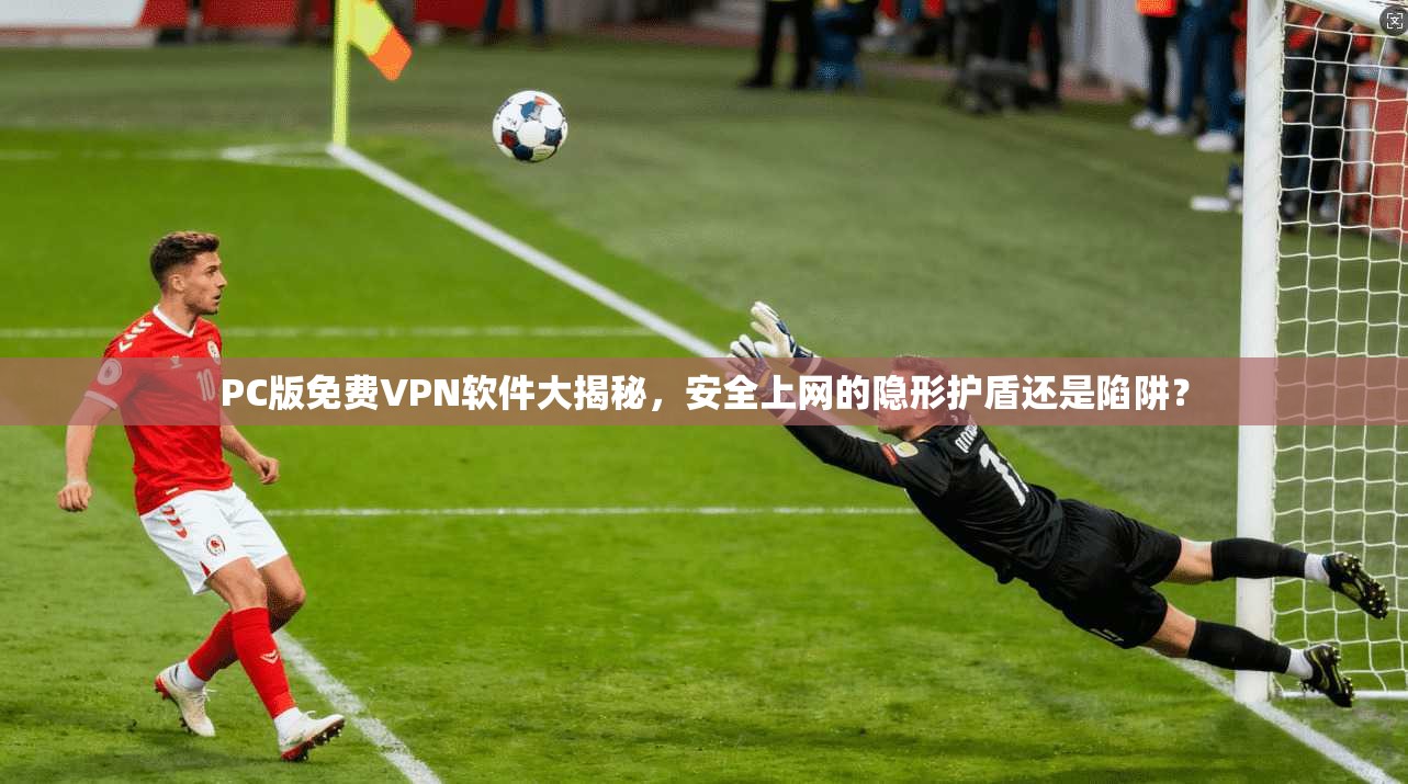 PC版免费VPN软件大揭秘，安全上网的隐形护盾还是陷阱？