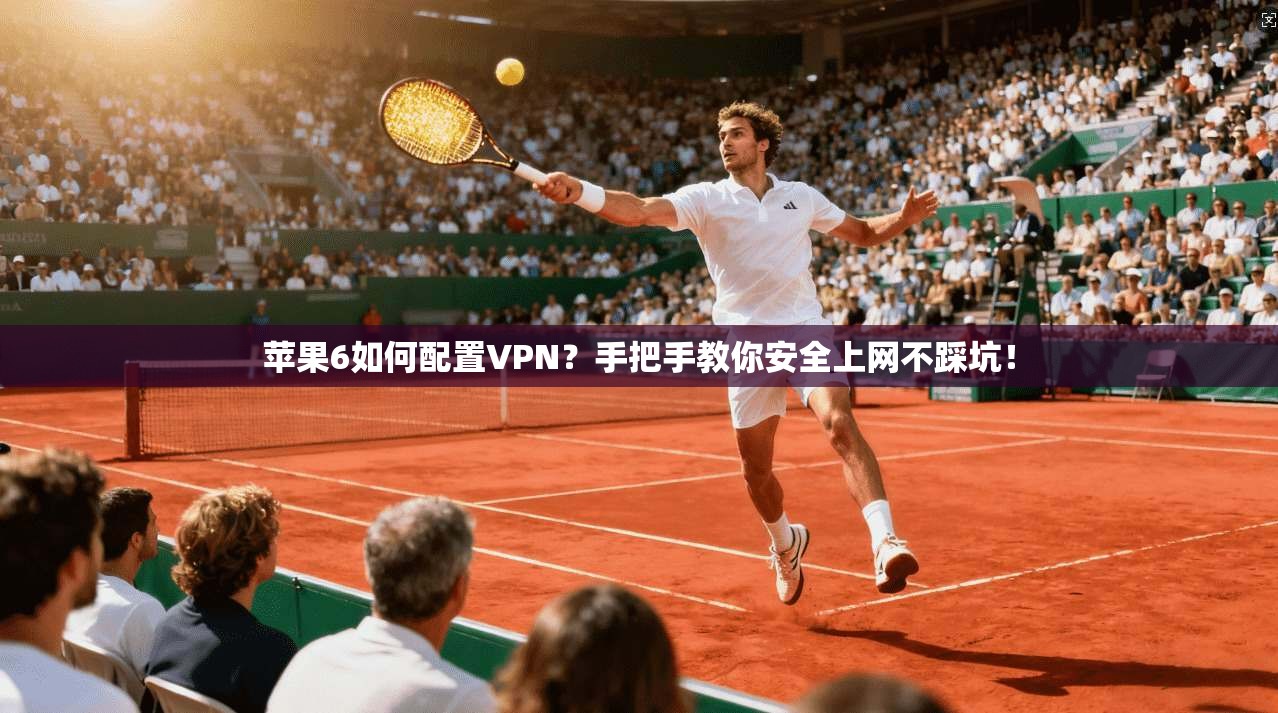 苹果6如何配置VPN？手把手教你安全上网不踩坑！