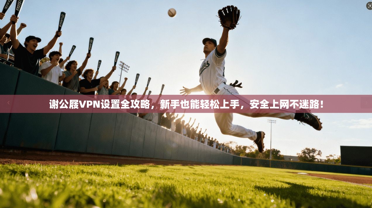 谢公屐VPN设置全攻略，新手也能轻松上手，安全上网不迷路！