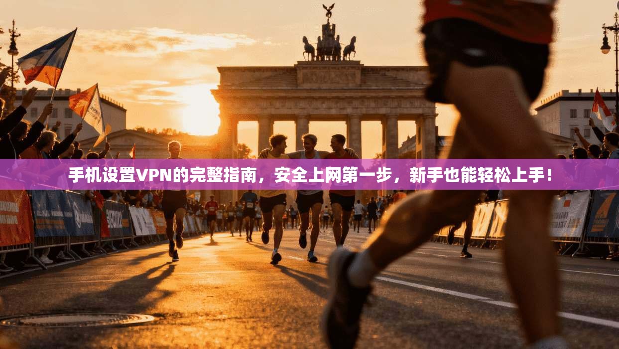 手机设置VPN的完整指南，安全上网第一步，新手也能轻松上手！