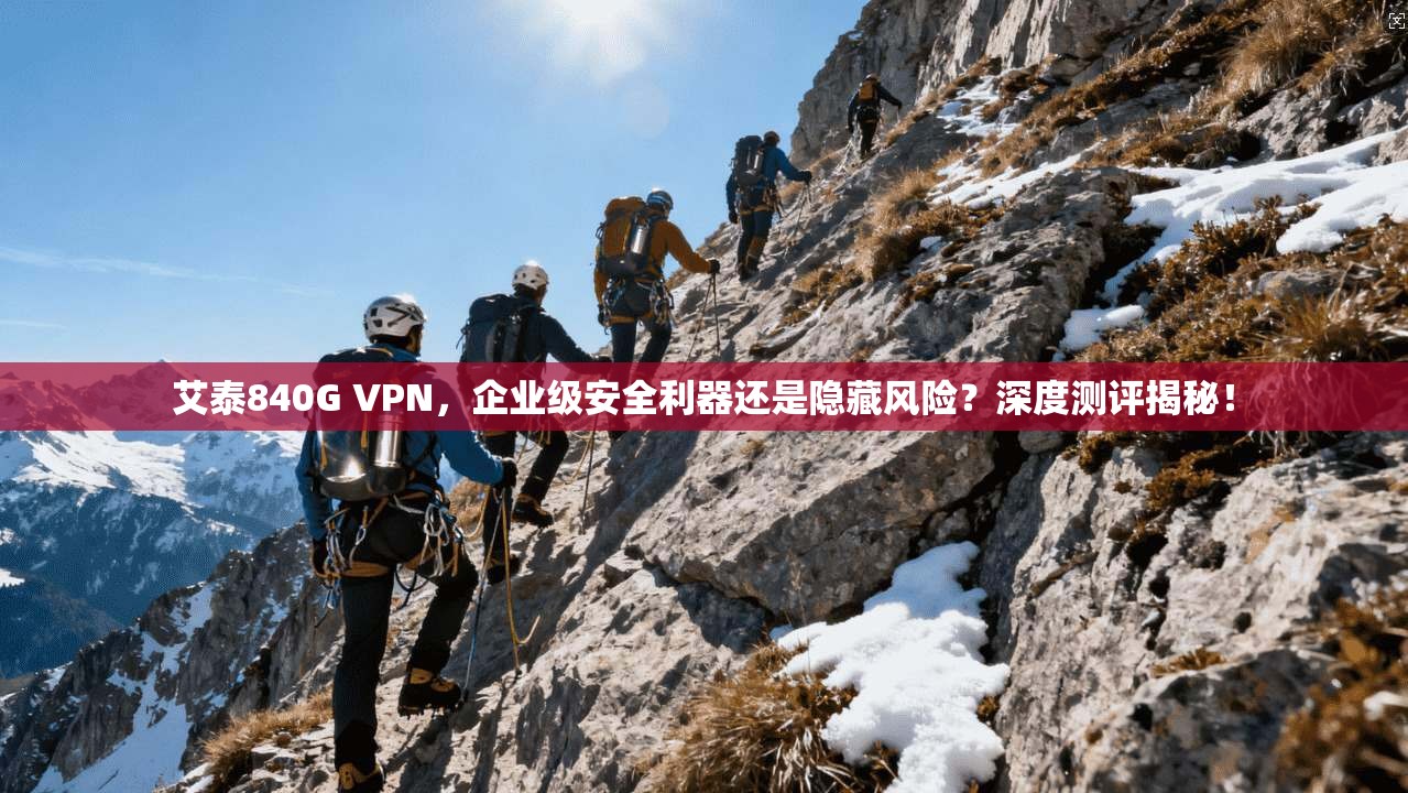 艾泰840G VPN，企业级安全利器还是隐藏风险？深度测评揭秘！