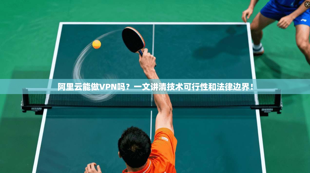 阿里云能做VPN吗？一文讲清技术可行性和法律边界！