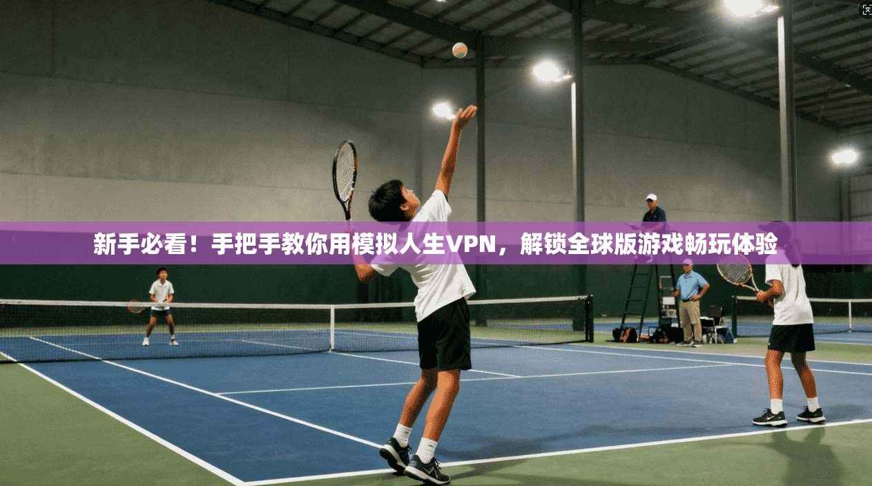 新手必看!手把手教你用模拟人生VPN,解锁全球版游戏畅玩体验