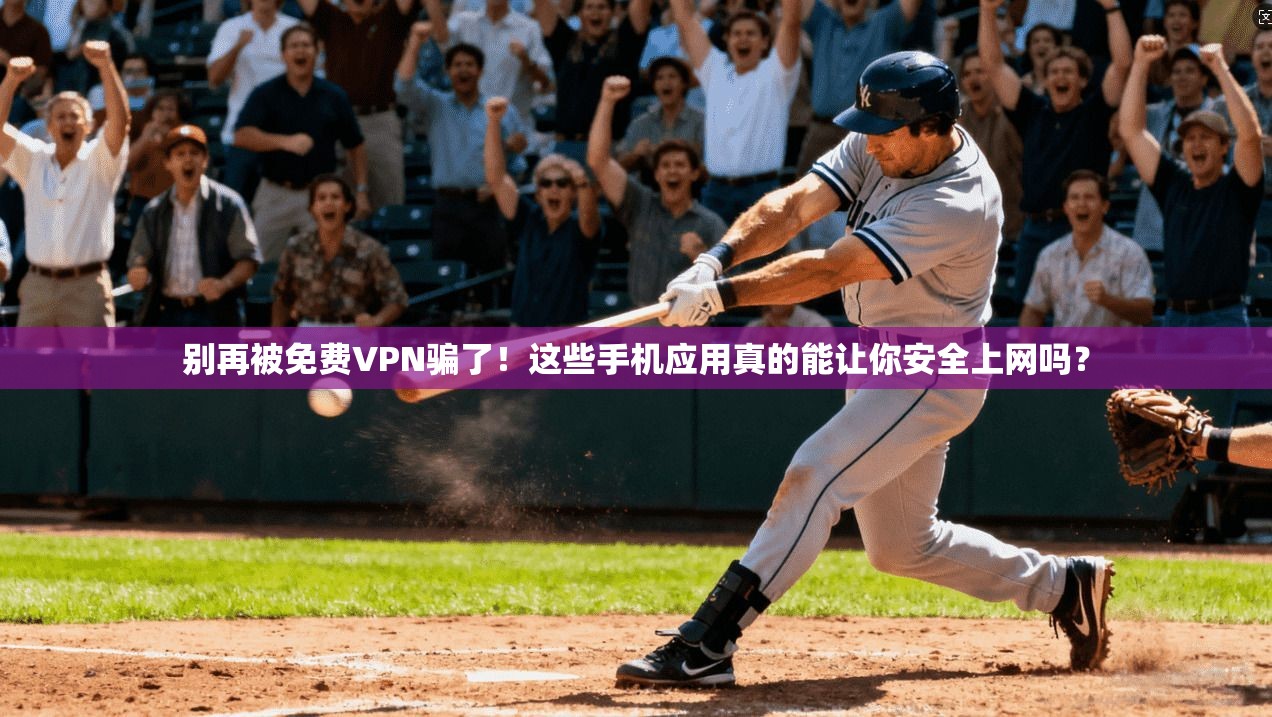 别再被免费VPN骗了！这些手机应用真的能让你安全上网吗？