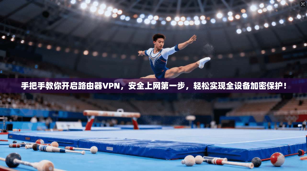 手把手教你开启路由器VPN,安全上网第一步,轻松实现全设备加密保护!