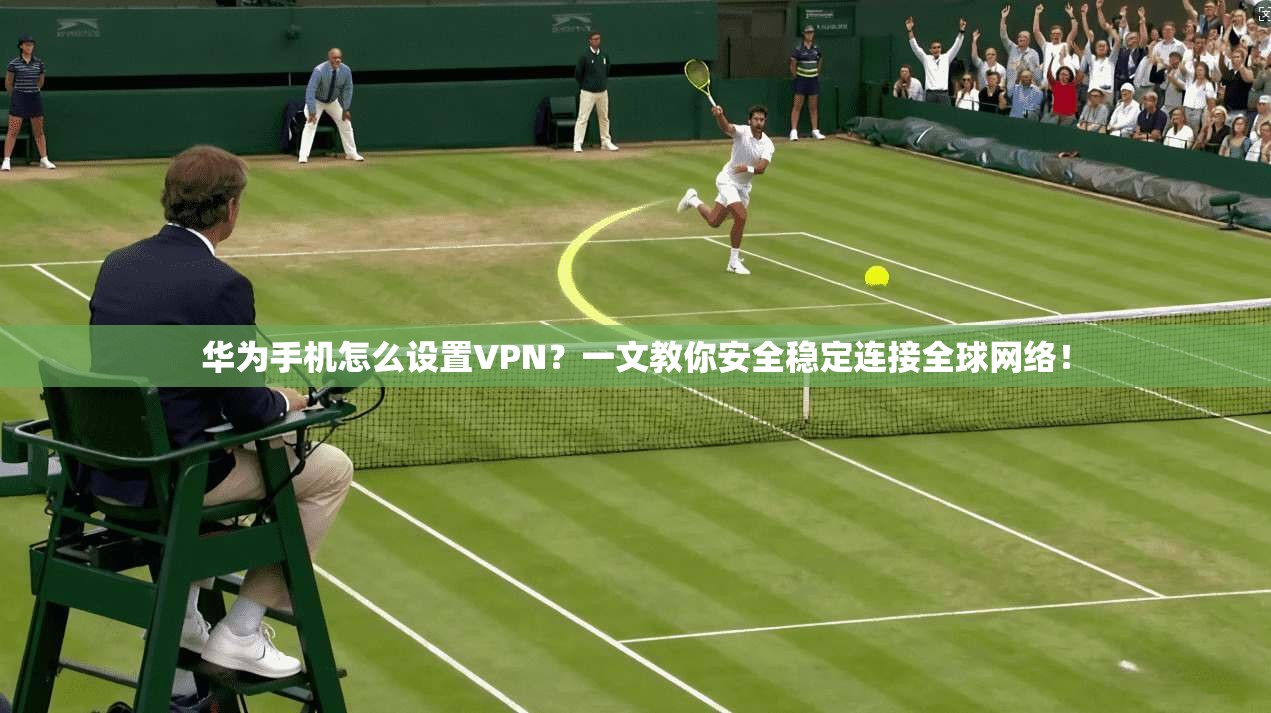 华为手机怎么设置VPN?一文教你安全稳定连接全球网络!