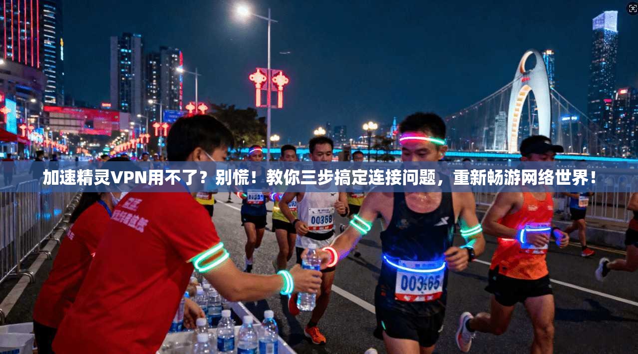 加速精灵VPN用不了？别慌！教你三步搞定连接问题，重新畅游网络世界！