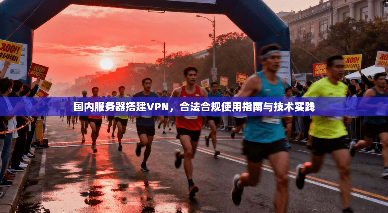 国内服务器搭建VPN，合法合规使用指南与技术实践