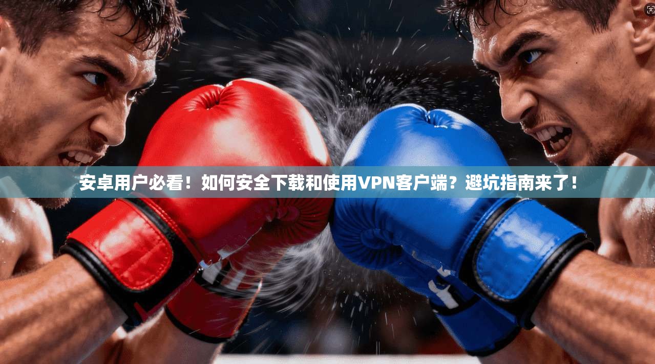 安卓用户必看！如何安全下载和使用VPN客户端？避坑指南来了！