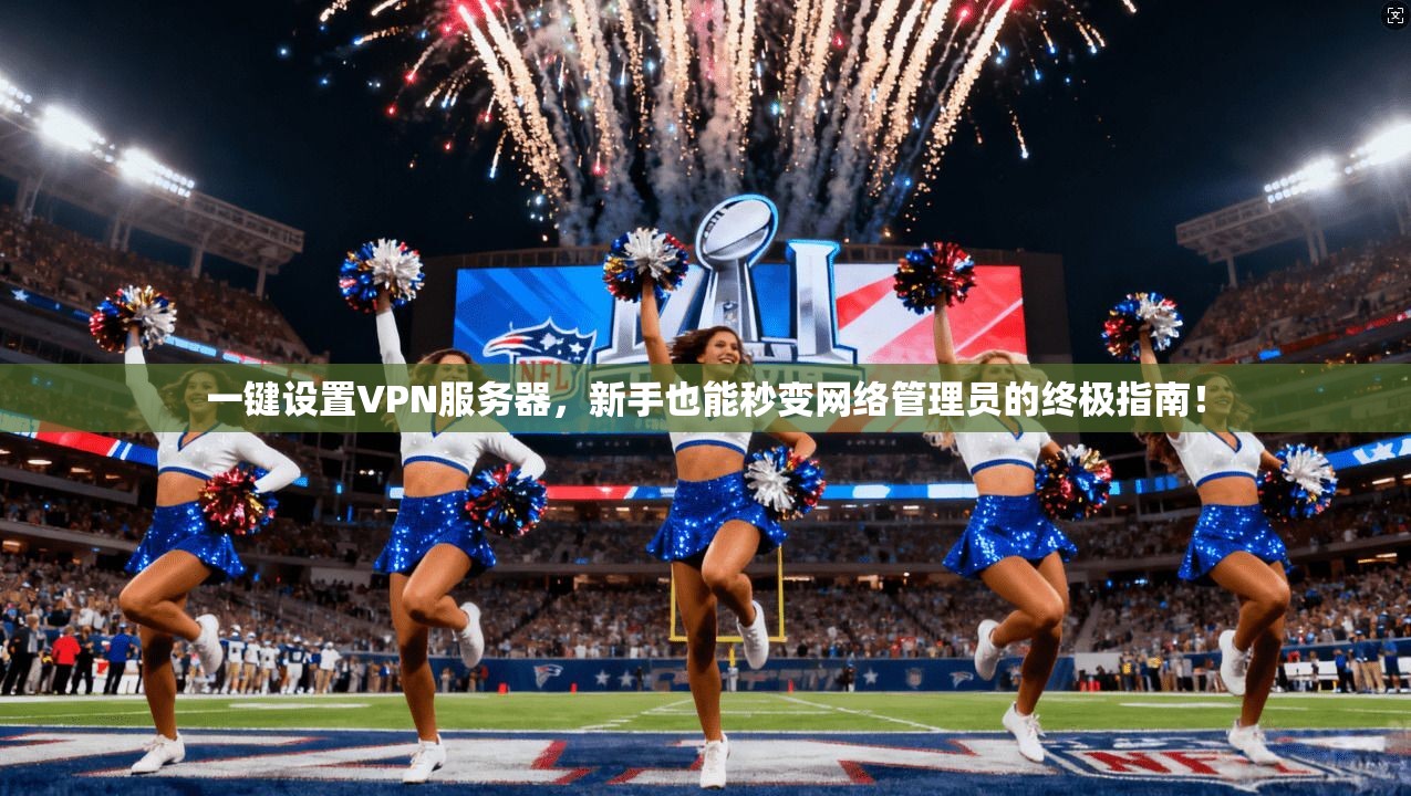 一键设置VPN服务器，新手也能秒变网络管理员的终极指南！