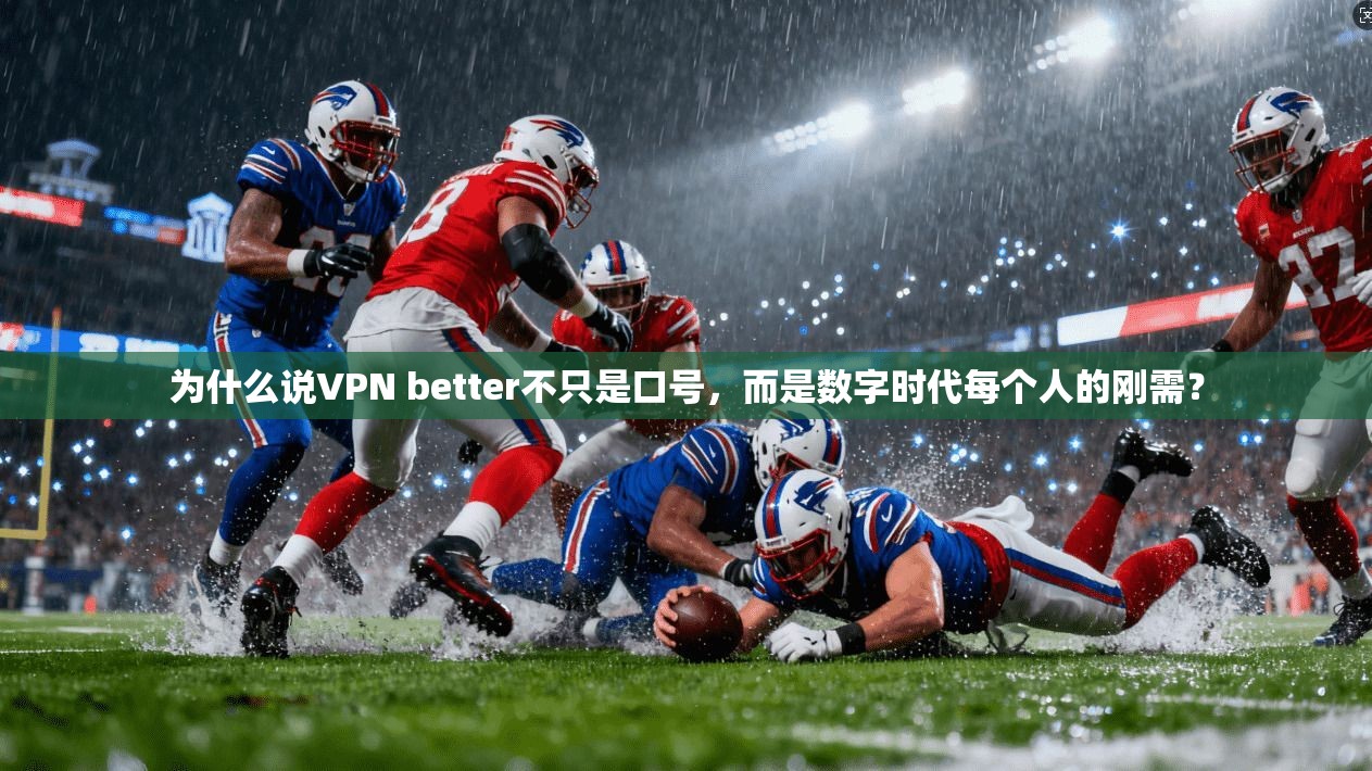 为什么说VPN better不只是口号，而是数字时代每个人的刚需？
